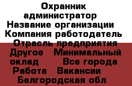 Охранник-администратор › Название организации ­ Компания-работодатель › Отрасль предприятия ­ Другое › Минимальный оклад ­ 1 - Все города Работа » Вакансии   . Белгородская обл.